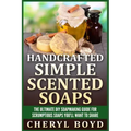 Handcrafted Simple Scented Soaps: The Ultimate DIY Soapmaking Guide for Scrumptious Soaps You'll Want to Share