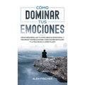 Cómo Dominar tus Emociones: Cómo Desarrollar tu Inteligencia Emocional y Mejorar tus Relaciones, Habilidades Sociales y la Felicidad a Largo Plazo