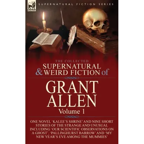 The Collected Supernatural and Weird Fiction of Grant Allen: Volume 1-One Novel 'Kalee's Shrine', and Nine Short Stories of the Strange and Unusual In