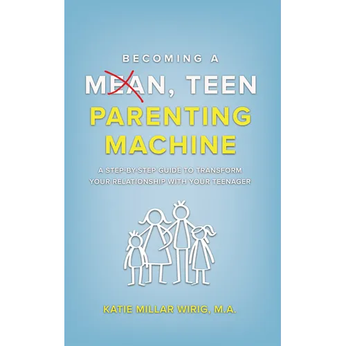 Becoming a Mean, Teen Parenting Machine: A step-by-step guide to transform your relationship with your teenager