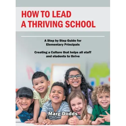 How to Lead a Thriving School: A Step by Step Guide for Elementary Principals Creating a Culture That Helps All Staff and Students to Thrive
