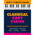 Classical Easy Piano - Most Famous Songs - Beethoven Mozart Bach Handel Chopin: Teach Yourself How to Play Popular Music for Beginners and Intermediat
