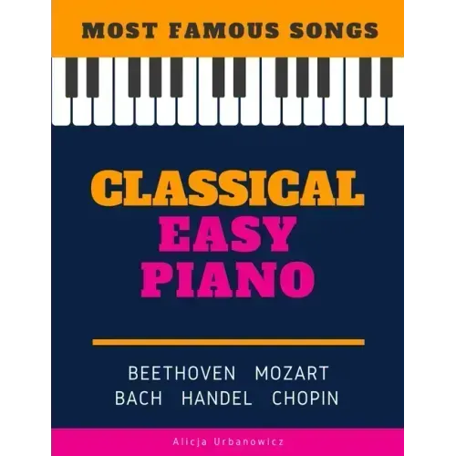 Classical Easy Piano - Most Famous Songs - Beethoven Mozart Bach Handel Chopin: Teach Yourself How to Play Popular Music for Beginners and Intermediat