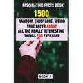 Fascinating Facts Book: 1500 Random, Enjoyable, Weird, True Facts About All The Really Interesting Things For Everyone Book 3