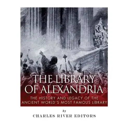 The Library of Alexandria: The History and Legacy of the Ancient World's Most Famous Library