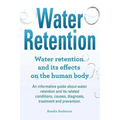 Water Retention. Water retention and its effects on the human body. An informative guide about water retention and its related conditions, causes, dia