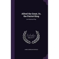 Alfred the Great, Or, the Patriot King: An Historical Play