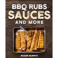 BBQ Rubs, Sauces, and More: The Art of Making Barbecue Sauces, Marinades, Wet and Dry Rubs, Glazes, and Seasonings, The Ultimate Sauces Cookbook f