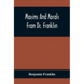 Maxims And Morals From Dr. Franklin: Being Incitements To Industry, Frugality, And Prudence