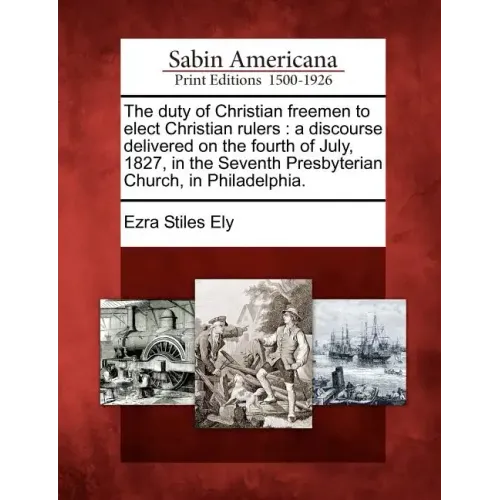 The Duty of Christian Freemen to Elect Christian Rulers: A Discourse Delivered on the Fourth of July, 1827, in the Seventh Presbyterian Church, in Phi