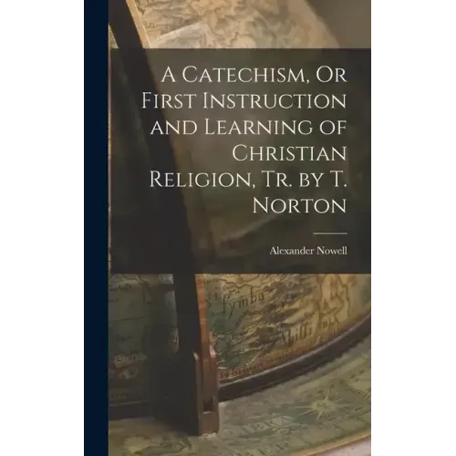 A Catechism, Or First Instruction and Learning of Christian Religion, Tr. by T. Norton
