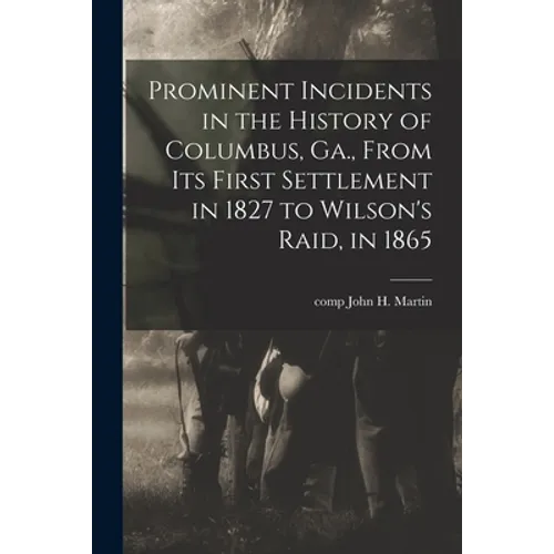 Prominent Incidents in the History of Columbus, Ga., From Its First Settlement in 1827 to Wilson's Raid, in 1865