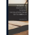 A Critical History Of Sunday Legislation From 321 To 1888 A. D