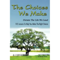 The Choices We Make Dictate the Life We Lead: 105 Lessons to Help You Make the Right Choices