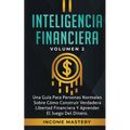 Inteligencia Financiera: Una Guía Para Personas Normales Sobre Cómo Construir Verdadera Libertad Financiera Y Aprender El Juego Del Dinero Volumen 2