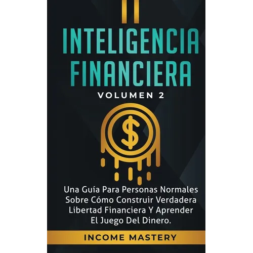 Inteligencia Financiera: Una Guía Para Personas Normales Sobre Cómo Construir Verdadera Libertad Financiera Y Aprender El Juego Del Dinero Volumen 2