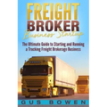 Freight Broker Business Startup: The Ultimate Guide to Starting and Running a Trucking Freight Brokerage Business