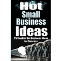 Hot Small Business Ideas: 25 Smokin' Hot Start Up Business Ideas To Spark Your Entrepreneurship Creativity And Have You In Business Fast!