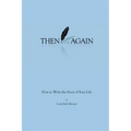 Then Again: How to Write the Story of Your Life