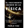 El fascinante mundo de la Fisica: Un viaje a traves de las leyes y conceptos de la Fisica clasica y moderna