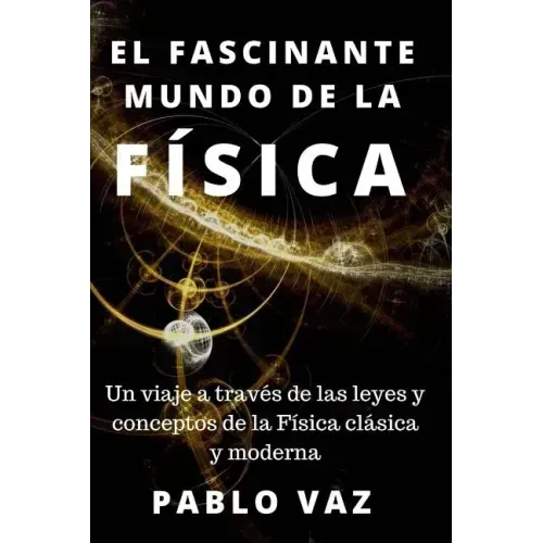 El fascinante mundo de la Fisica: Un viaje a traves de las leyes y conceptos de la Fisica clasica y moderna