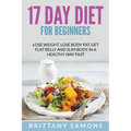 17 Day Diet For Beginners: Lose Weight, Lose Body Fat, Get Flat Belly and Slim Body in a Healthy Way Fast