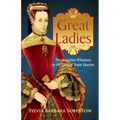 Great Ladies: The Forgotten Witnesses to the Lives of Tudor Queens
