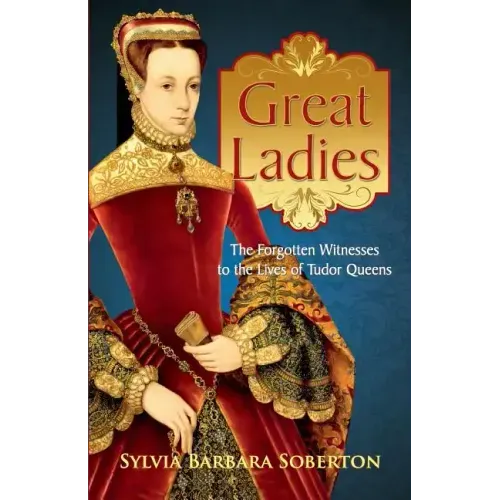 Great Ladies: The Forgotten Witnesses to the Lives of Tudor Queens