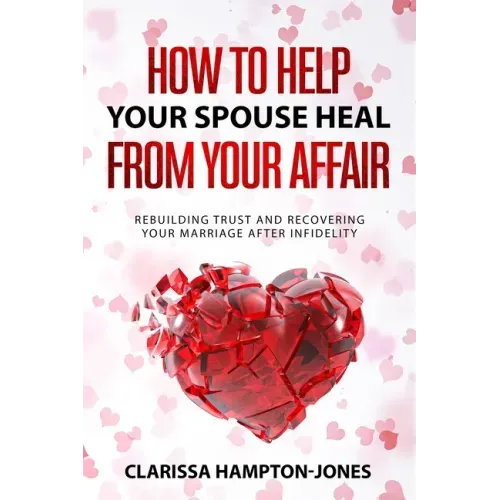 How to Help Your Spouse Heal From Your Affair: Rebuilding Trust and Recovering Your Marriage After Infidelity