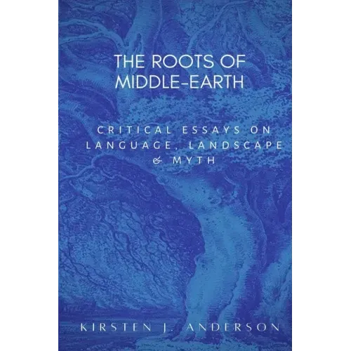 The Roots of Middle-earth: Critical Essays on language, landscape, and myth