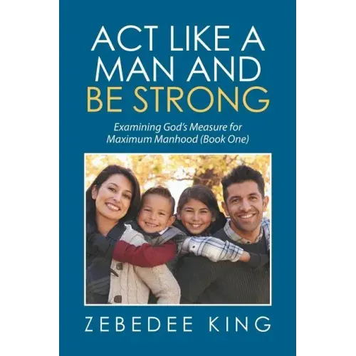 Act Like a Man and Be Strong: Examining God's Measure for Maximum Manhood Book One