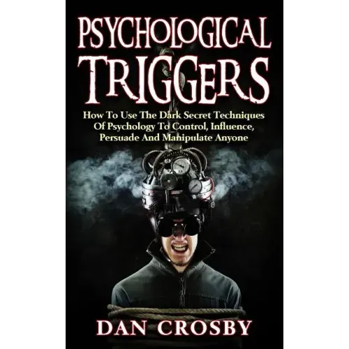Psychological Triggers: How To Use The Dark Secret Techniques Of Psychology To Control, Influence, Persuade And Manipulate Anyone
