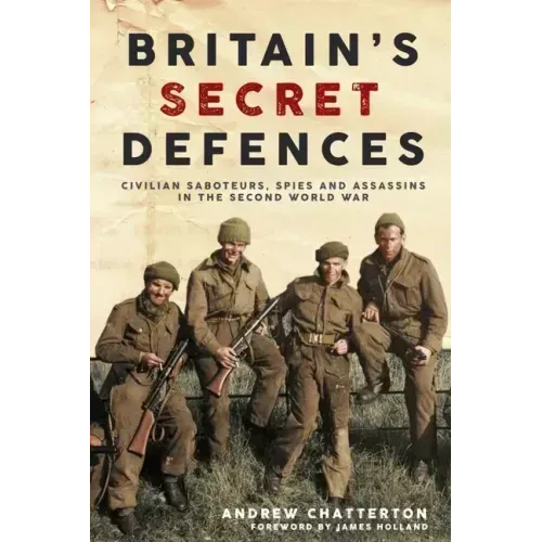 Britain's Secret Defences: Civilian Saboteurs, Spies and Assassins During the Second World War
