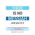 There Is No Messiah--And You're It: The Stunning Transformation of Judaism's Most Provocative Idea