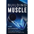 Building Muscle for Beginners: The Complete Blueprint to Building Muscle with Weight Lifting