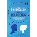 La Comunicación en las Relaciones: Cómo Crear y Mantener Vínculos con las Personas en el Amor, la Vida y el Trabajo