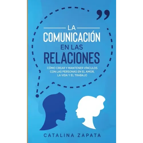 La Comunicación en las Relaciones: Cómo Crear y Mantener Vínculos con las Personas en el Amor, la Vida y el Trabajo