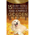 Golden Retriever: 15 Secret Tactics You Can Do To Raise a Perfect Golden Retriever