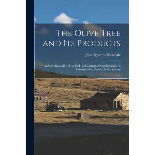 The Olive Tree and its Products: And the Suitability of the Soil And Climate of California for its Extensive And Profitable Cultivation