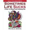 Sometimes Life Sucks! - Adult Coloring Book: I Color To Keep From Choking You