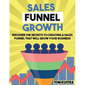 Sales Funnel Growth: Discover The Secrets To Creating A Sales Funnel That Will Grow Your Business
