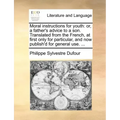 Moral Instructions for Youth: Or, a Father's Advice to a Son. Translated from the French, at First Only for Particular, and Now Publish'd for Genera
