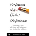 Confessions of a Failed Perfectionist: How to Get Over Self-Hate, Self-Sabotage and Feeling Like a Failure