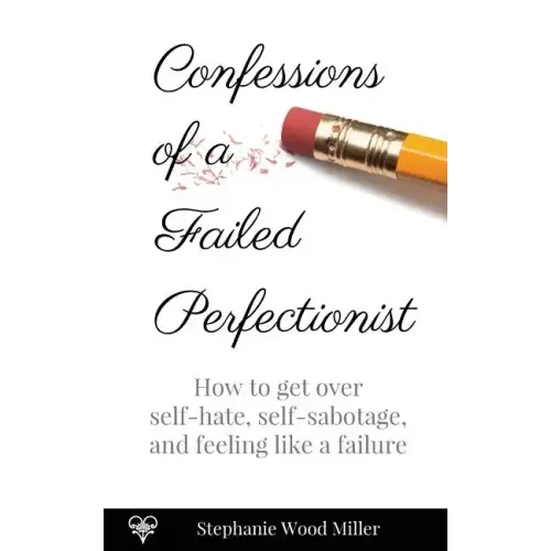 Confessions of a Failed Perfectionist: How to Get Over Self-Hate, Self-Sabotage and Feeling Like a Failure