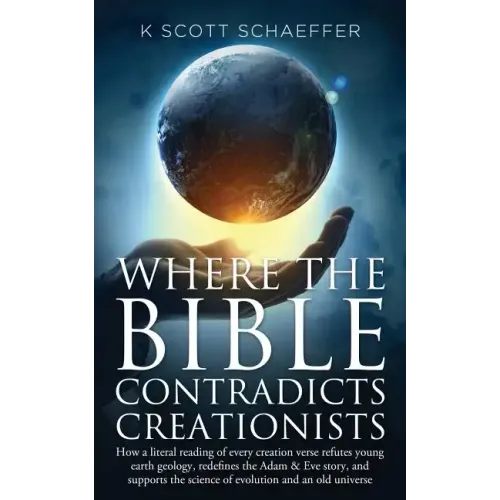 Where the Bible Contradicts Creationists: How a literal reading of every creation verse refutes young earth geology, redefines the Adam and Eve story,