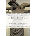 The Image of God in an Image Driven Age: Explorations in Theological Anthropology