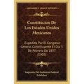 Constitucion De Los Estados Unidos Mexicanos: Expedida Por El Congreso General Constituyente El Dia 5 De Febrero De 1857 (1905)