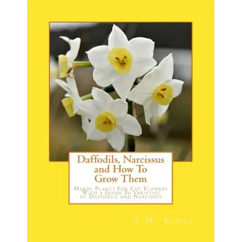 Daffodils, Narcissus and How To Grow Them: Hardy Plants For Cut Flowers With a Guide To Varieties of Daffodils and Narcissus