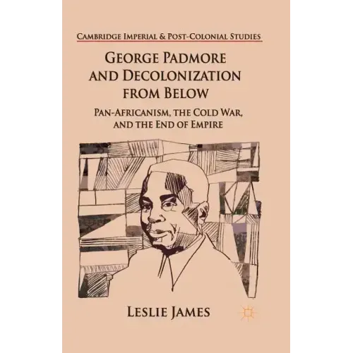 George Padmore and Decolonization from Below: Pan-Africanism, the Cold War, and the End of Empire