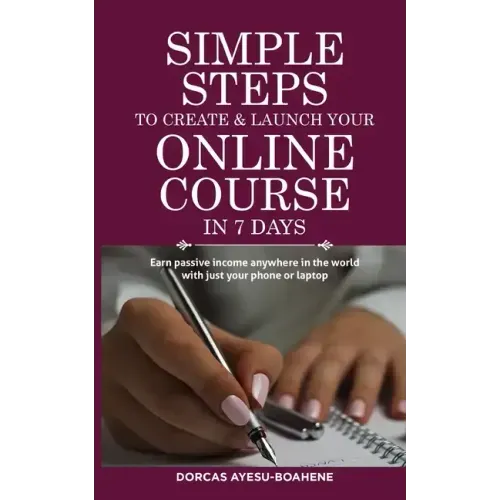 Simple Steps to Create & Launch Your Online Course in 7 Days: Earn Passive Income Anywhere in the World with Just Your Phone or Laptop